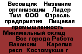 Весовщик › Название организации ­ Лидер Тим, ООО › Отрасль предприятия ­ Пищевая промышленность › Минимальный оклад ­ 21 000 - Все города Работа » Вакансии   . Карелия респ.,Костомукша г.